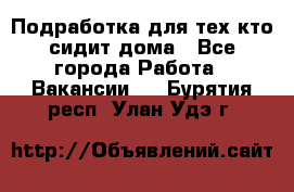 Подработка для тех,кто сидит дома - Все города Работа » Вакансии   . Бурятия респ.,Улан-Удэ г.